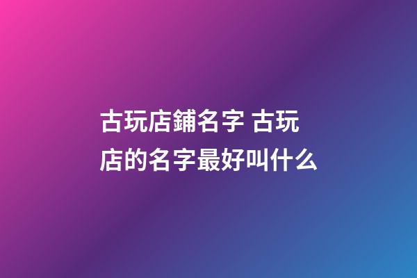 古玩店鋪名字 古玩店的名字最好叫什么-第1張-店鋪起名-玄機(jī)派